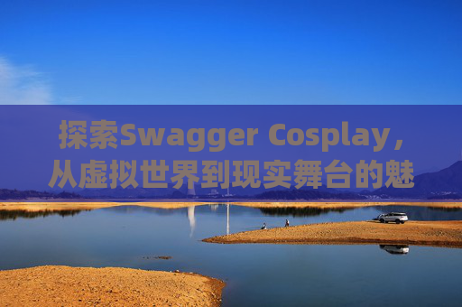 探索Swagger Cosplay,从虚拟世界到现实舞台的魅力之旅